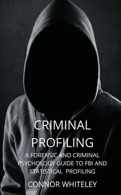 Criminal Profiling : A Forensic and Criminal Psychology Guide to FBI and Statistical Profiling