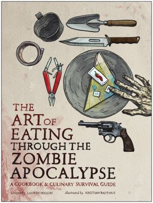 The Art of Eating Through the Zombie Apocalypse : A Cookbook and Culinary Survival Guide