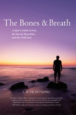 The Bones and Breath : A Man's Guide to Eros, the Sacred Masculine, and the Wild Soul