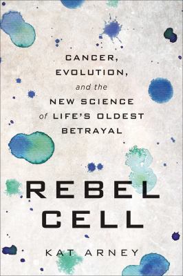 Rebel Cell : Cancer, Evolution, and the New Science of Life's Oldest Betrayal