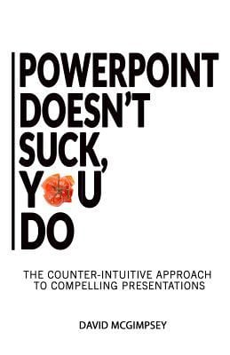 PowerPoint Doesn't Suck, You Do: The counter-intuitive approach to compelling presentations