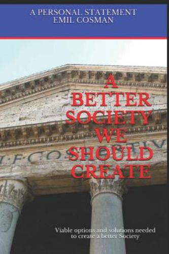 A Better Society We Should Create : Viable Options and Solutions Needed to Create a Better Society