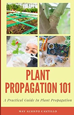 PLANT PROPAGATION 101: A Practical Guide In Plant Propagation book