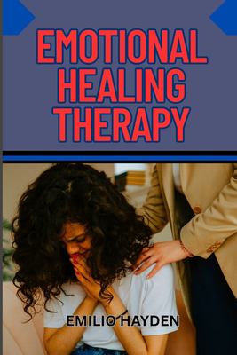 EMOTIONAL HEALING THERAPY: Complete Guide To Overcoming Trauma, Anxiety