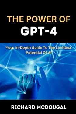 The Power of GPT-4 : Your in-Depth Guide to the Limitless Potentials of ...