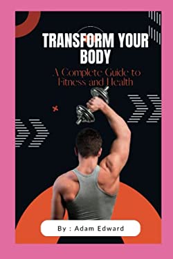 Transform Your Body : A Complete Guide to Fitness and Health