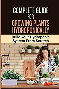 Complete Guide For Growing Plants Hydroponically: Build Your Hydroponic ...