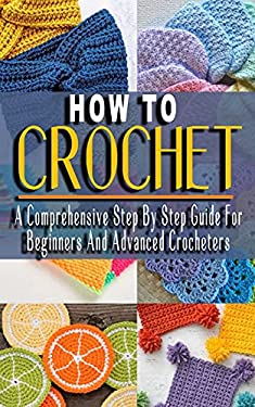 HOW TO CROCHET: A Comprehensive Step By Step Guide For Beginners And Advanced Crocheters ...