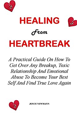 HEALING FROM HEARTBREAK: A Practical Guide On How To Get Over Any Breakup, Toxic Relationship And Emotional Abuse To Become Your Best Self And Find Tr
