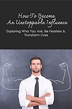 How to Become an Unstoppable Influence: Exploring Who You Are, Be ...