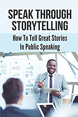 Speak Through Storytelling: How To Tell Great Stories In Public ...