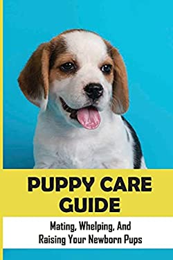 Puppy Care Guide: Mating, Whelping, and Raising Your Newborn Pups ...