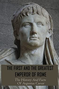 The First And The Greatest Emperor Of Rome: The History And Facts Of Augustus Caesar: Augustus Leadership Style