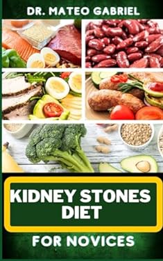 KIDNEY STONES DIET FOR NOVICES: Enriched Recipes, Foods, Meal Plan