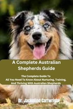 A Complete Australian Shepherds Guide: The Complete Guide To All You