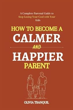 HOW TO BECOME A CALMER AND HAPPIER PARENT: A Complete Parental Guide to ...