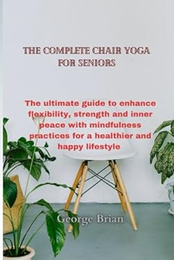 The complete chair yoga for seniors: The ultimate guide to enhance