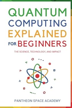 Quantum Computing Explained for Beginners: The Science, Technology, and ...