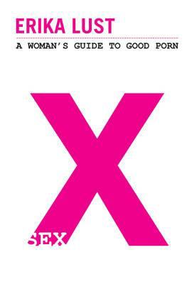 X: A Woman's Guide to Good Porn. Erika Lust book by Erika Lust