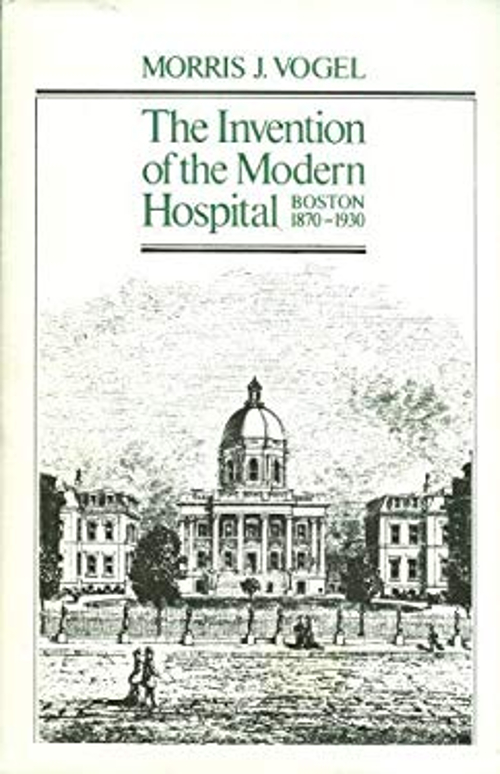 The Invention of the Modern Hospital : Boston, 1870-1930 Morris J ...